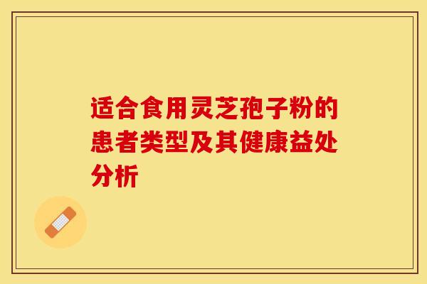 适合食用灵芝孢子粉的患者类型及其健康益处分析