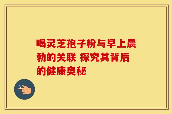 喝灵芝孢子粉与早上晨勃的关联 探究其背后的健康奥秘