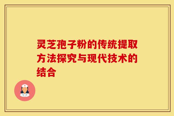 灵芝孢子粉的传统提取方法探究与现代技术的结合