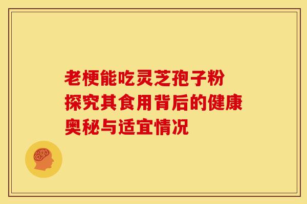 老梗能吃灵芝孢子粉 探究其食用背后的健康奥秘与适宜情况