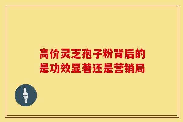 高价灵芝孢子粉背后的是功效显著还是营销局