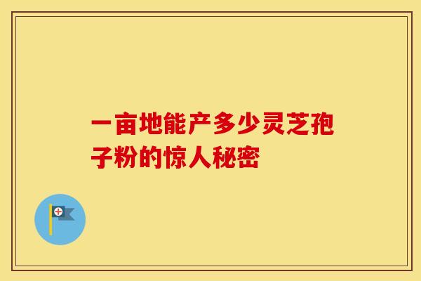 一亩地能产多少灵芝孢子粉的惊人秘密