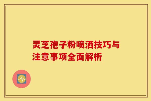 灵芝孢子粉喷洒技巧与注意事项全面解析