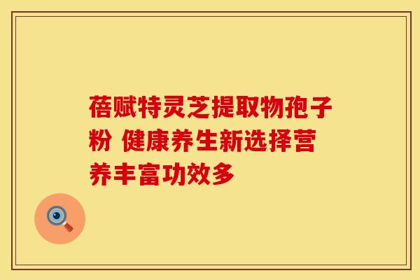 蓓赋特灵芝提取物孢子粉 健康养生新选择营养丰富功效多