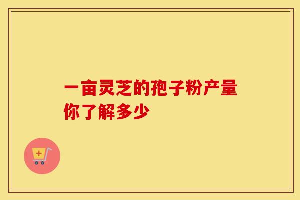 一亩灵芝的孢子粉产量你了解多少