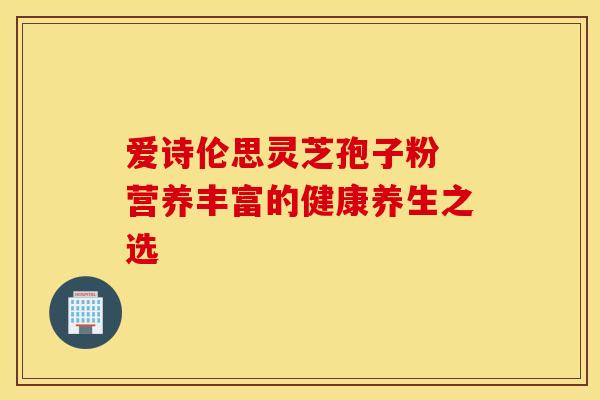 爱诗伦思灵芝孢子粉 营养丰富的健康养生之选