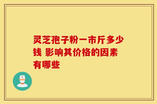 灵芝孢子粉一市斤多少钱 影响其价格的因素有哪些