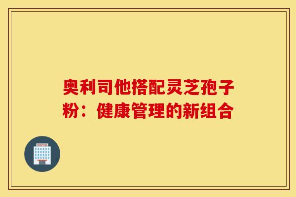 奥利司他搭配灵芝孢子粉：健康管理的新组合