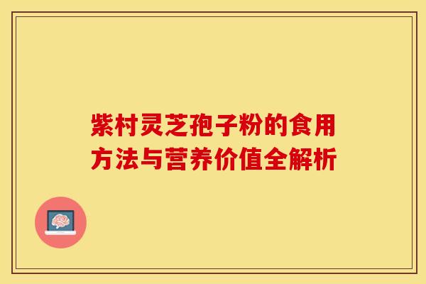 紫村灵芝孢子粉的食用方法与营养价值全解析