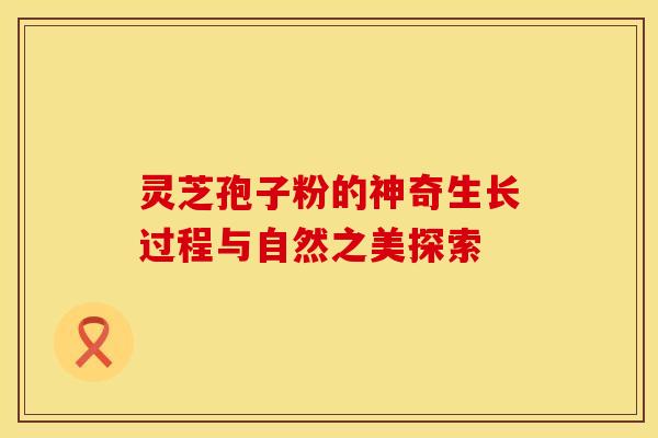 灵芝孢子粉的神奇生长过程与自然之美探索
