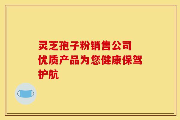 灵芝孢子粉销售公司 优质产品为您健康保驾护航