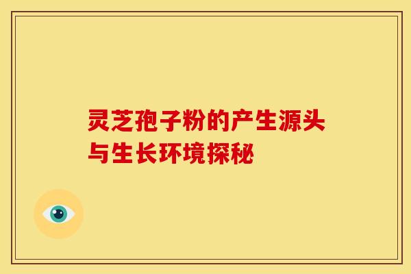 灵芝孢子粉的产生源头与生长环境探秘