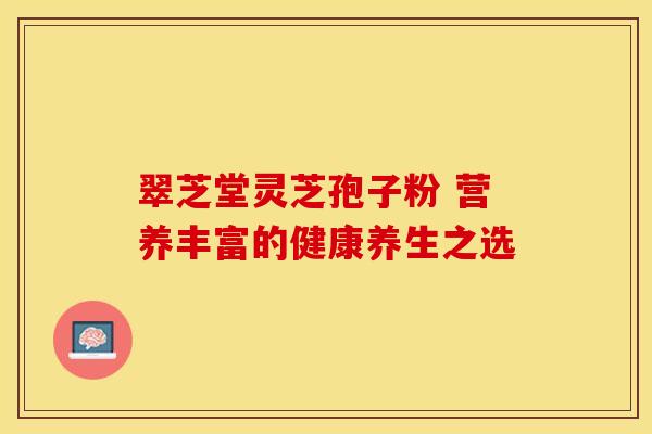 翠芝堂灵芝孢子粉 营养丰富的健康养生之选