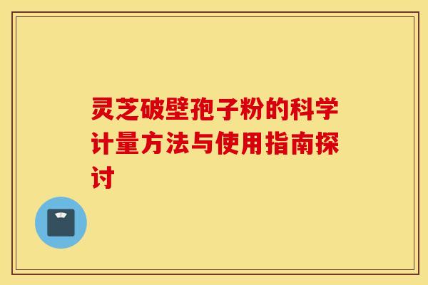 灵芝破壁孢子粉的科学计量方法与使用指南探讨