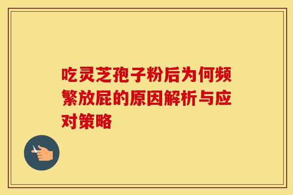吃灵芝孢子粉后为何频繁放屁的原因解析与应对策略