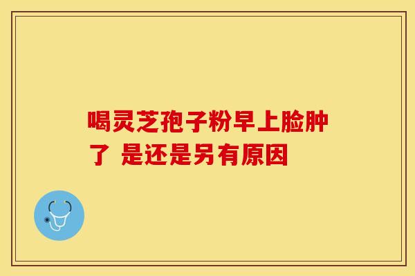 喝灵芝孢子粉早上脸肿了 是还是另有原因