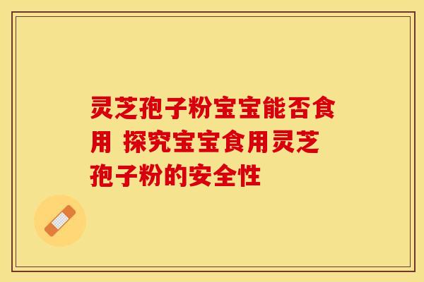 灵芝孢子粉宝宝能否食用 探究宝宝食用灵芝孢子粉的安全性