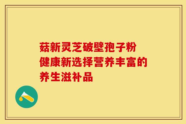 菇新灵芝破壁孢子粉 健康新选择营养丰富的养生滋补品