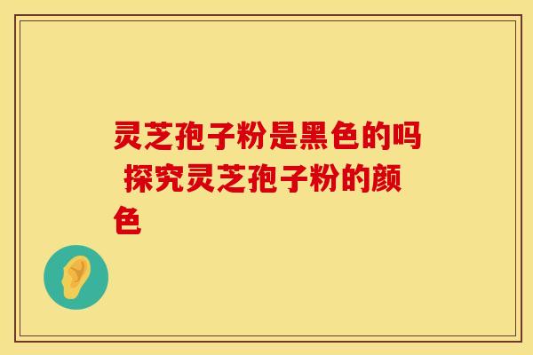 灵芝孢子粉是黑色的吗 探究灵芝孢子粉的颜色