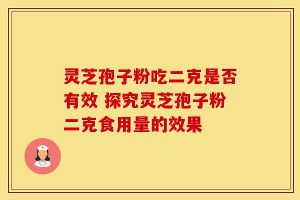 灵芝孢子粉吃二克是否有效 探究灵芝孢子粉二克食用量的效果