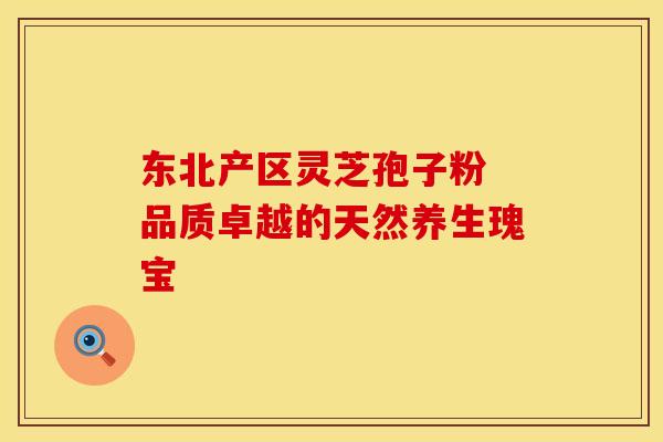 东北产区灵芝孢子粉 品质卓越的天然养生瑰宝