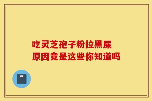 吃灵芝孢子粉拉黑屎 原因竟是这些你知道吗