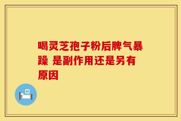 喝灵芝孢子粉后脾气暴躁 是副作用还是另有原因
