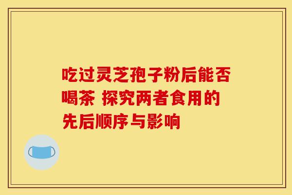吃过灵芝孢子粉后能否喝茶 探究两者食用的先后顺序与影响