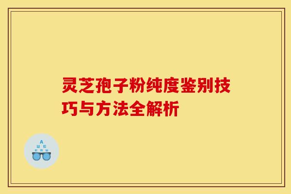 灵芝孢子粉纯度鉴别技巧与方法全解析
