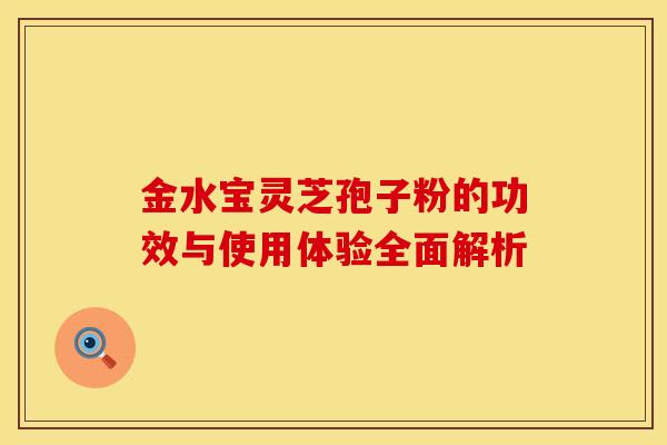 金水宝灵芝孢子粉的功效与使用体验全面解析