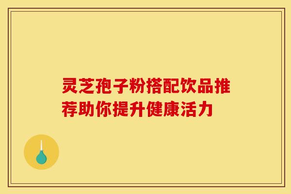 灵芝孢子粉搭配饮品推荐助你提升健康活力