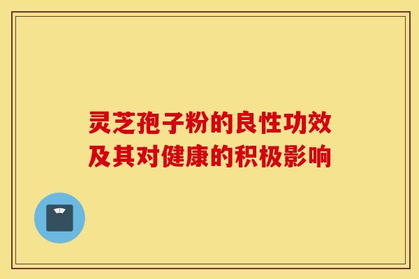 灵芝孢子粉的良性功效及其对健康的积极影响