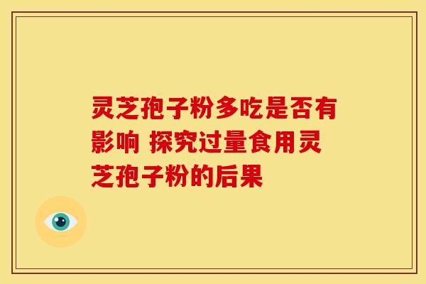 灵芝孢子粉多吃是否有影响 探究过量食用灵芝孢子粉的后果