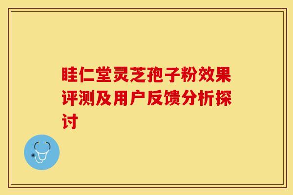 眭仁堂灵芝孢子粉效果评测及用户反馈分析探讨