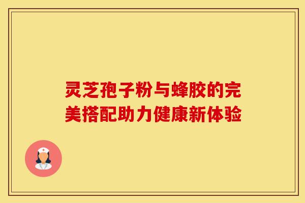 灵芝孢子粉与蜂胶的完美搭配助力健康新体验