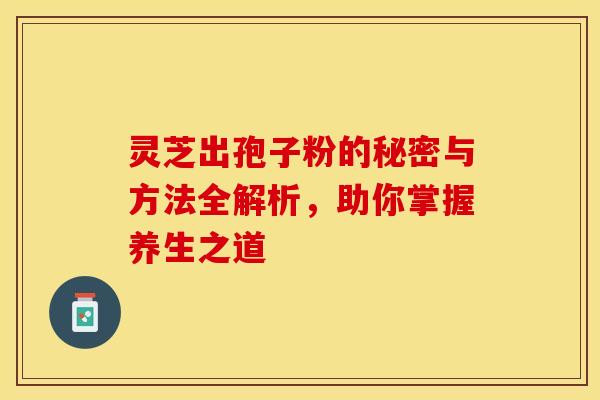 灵芝出孢子粉的秘密与方法全解析，助你掌握养生之道