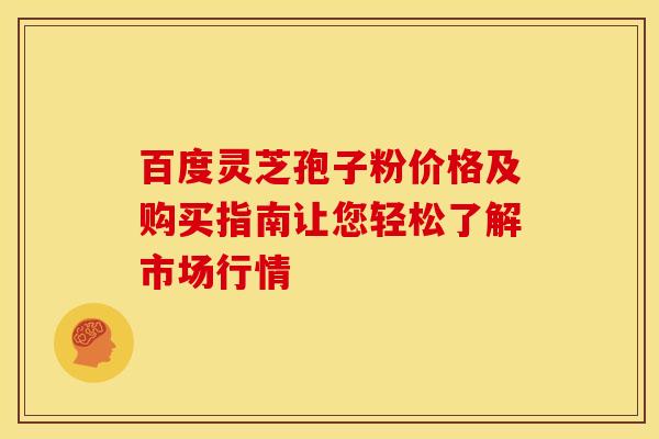 百度灵芝孢子粉价格及购买指南让您轻松了解市场行情