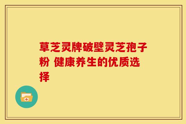 草芝灵牌破壁灵芝孢子粉 健康养生的优质选择