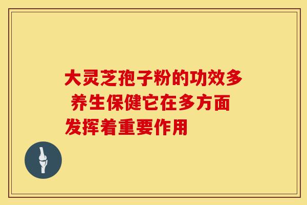 大灵芝孢子粉的功效多 养生保健它在多方面发挥着重要作用