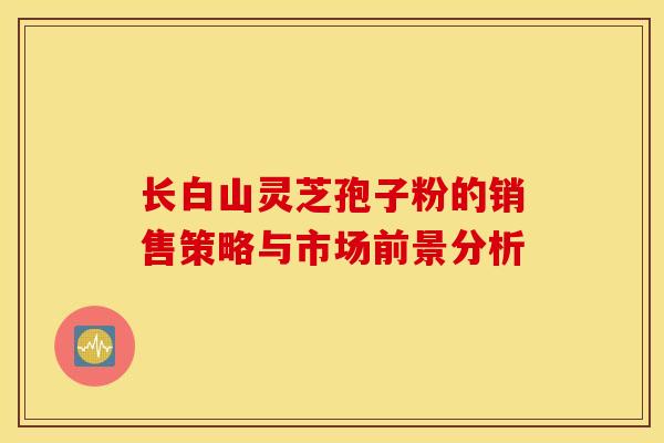 长白山灵芝孢子粉的销售策略与市场前景分析