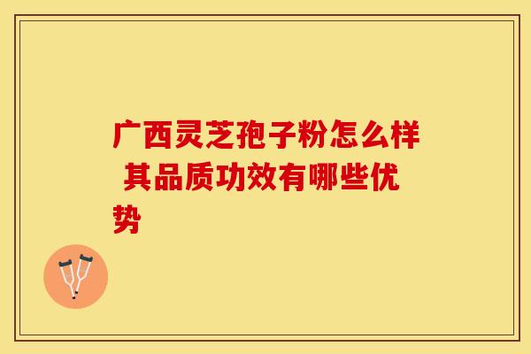 广西灵芝孢子粉怎么样 其品质功效有哪些优势