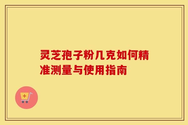 灵芝孢子粉几克如何精准测量与使用指南