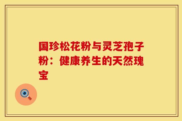 国珍松花粉与灵芝孢子粉：健康养生的天然瑰宝