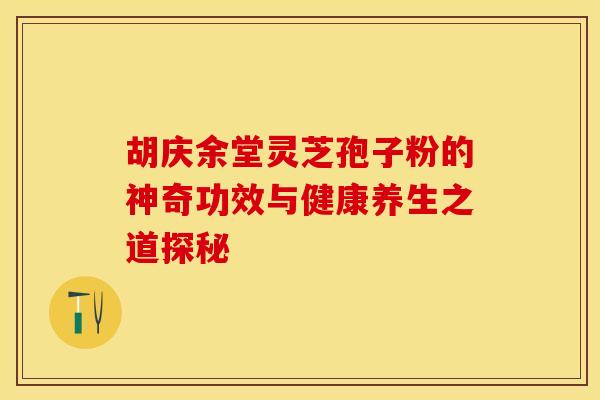 胡庆余堂灵芝孢子粉的神奇功效与健康养生之道探秘