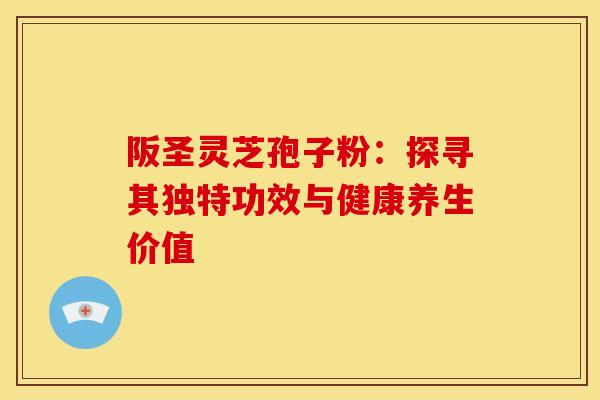 阪圣灵芝孢子粉：探寻其独特功效与健康养生价值