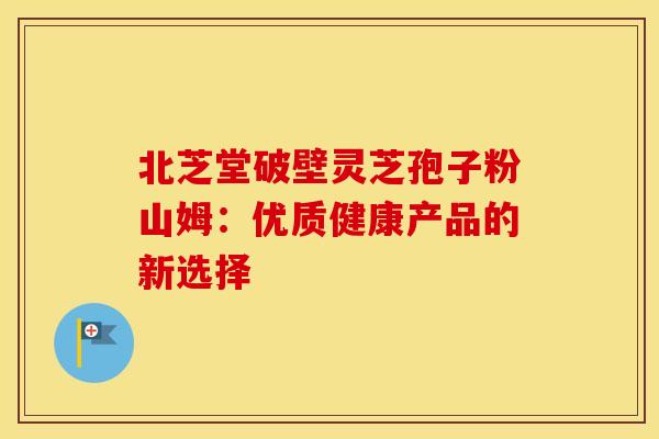 北芝堂破壁灵芝孢子粉山姆：优质健康产品的新选择