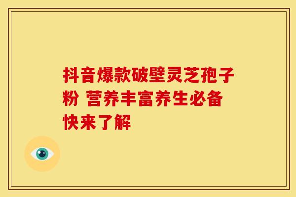 抖音爆款破壁灵芝孢子粉 营养丰富养生必备快来了解