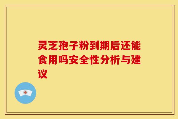 灵芝孢子粉到期后还能食用吗安全性分析与建议