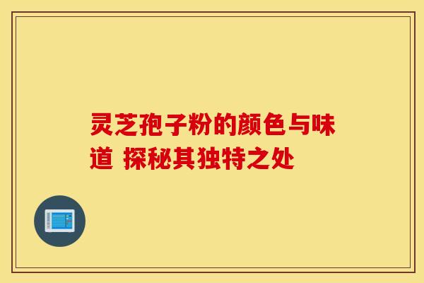 灵芝孢子粉的颜色与味道 探秘其独特之处