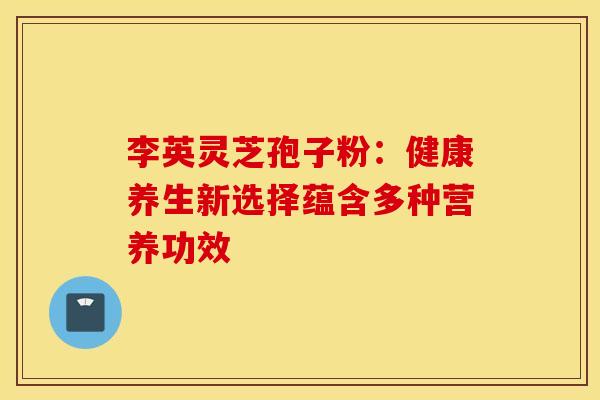 李英灵芝孢子粉：健康养生新选择蕴含多种营养功效